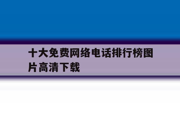 十大免费网络电话排行榜图片高清下载 十大免费网络电话排行榜图片高清下载