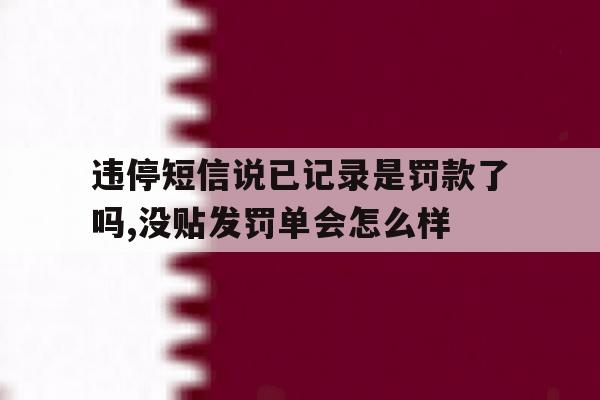 关于违停短信说已记录是罚款了吗,没贴发罚单会怎么样的信息 关于违停短信说已记录是罚款了吗,没贴发罚单会怎么样的信息