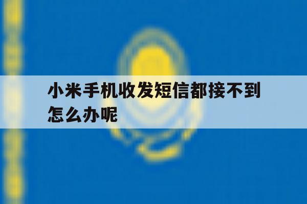 小米手机收发短信都接不到怎么办呢 小米手机收发短信都接不到怎么办呢