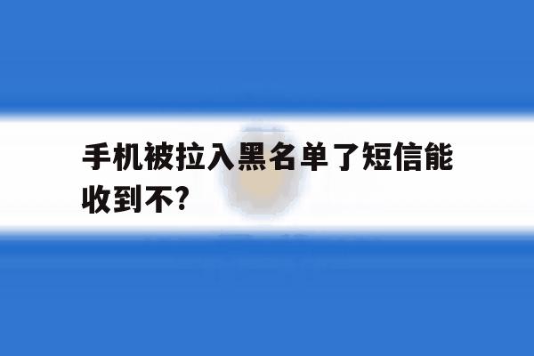手机被拉入黑名单了短信能收到不? 手机被拉入黑名单了短信能收到不?