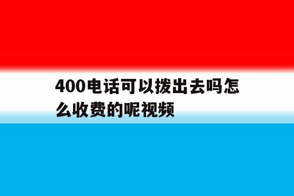 400电话可以拨出去吗怎么收费的呢视频的简单介绍 400电话可以拨出去吗怎么收费的呢视频的简单介绍