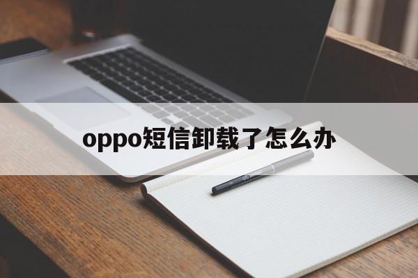 oppo短信卸载了怎么办 oppo短信卸载了怎么办