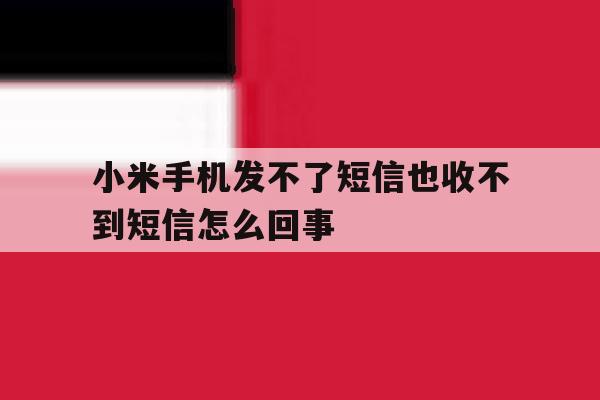小米手机发不了短信也收不到短信怎么回事 小米手机发不了短信也收不到短信怎么回事