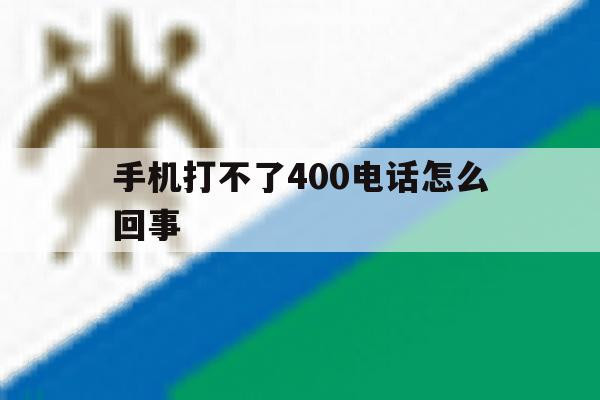 手机打不了400电话怎么回事 手机打不了400电话怎么回事