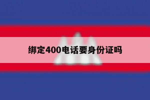 绑定400电话要身份证吗 绑定400电话要身份证吗