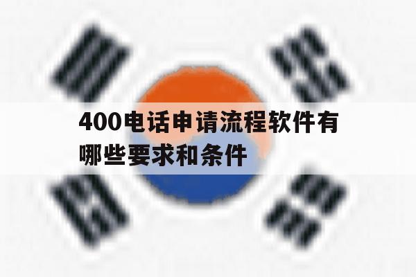 400电话申请流程软件有哪些要求和条件 400电话申请流程软件有哪些要求和条件
