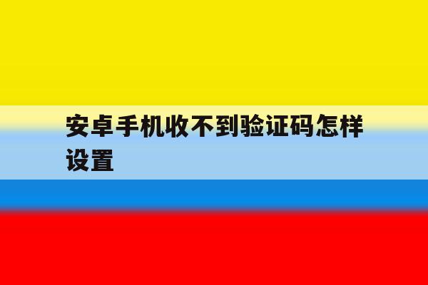 安卓手机收不到验证码怎样设置 安卓手机收不到验证码怎样设置