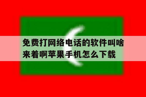 免费打网络电话的软件叫啥来着啊苹果手机怎么下载的简单介绍 免费打网络电话的软件叫啥来着啊苹果手机怎么下载的简单介绍
