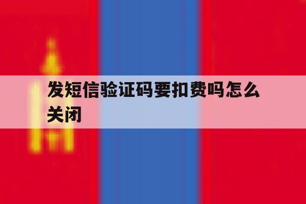 发短信验证码要扣费吗怎么关闭 发短信验证码要扣费吗怎么关闭