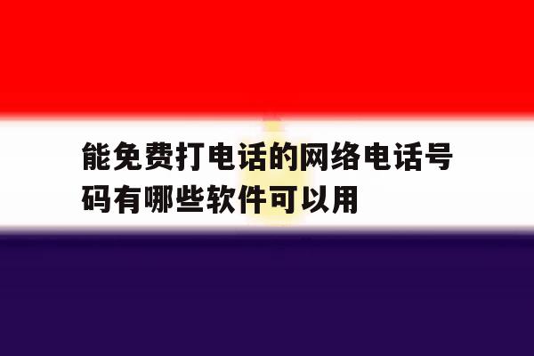 能免费打电话的网络电话号码有哪些软件可以用的简单介绍 能免费打电话的网络电话号码有哪些软件可以用的简单介绍