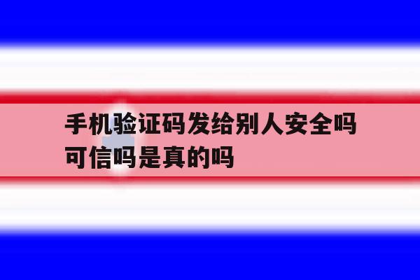 包含手机验证码发给别人安全吗可信吗是真的吗的词条 包含手机验证码发给别人安全吗可信吗是真的吗的词条