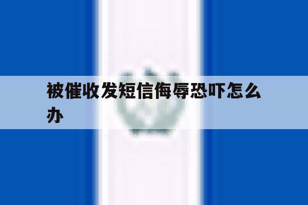 被催收发短信侮辱恐吓怎么办 被催收发短信侮辱恐吓怎么办