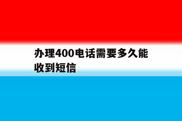 办理400电话需要多久能收到短信 办理400电话需要多久能收到短信