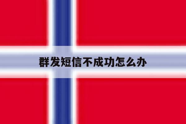 群发短信不成功怎么办 群发短信不成功怎么办