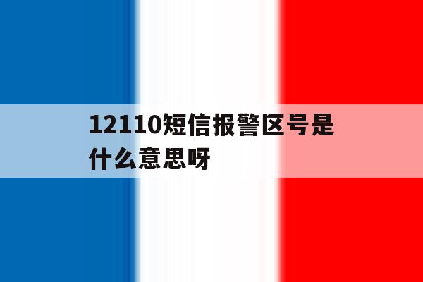 12110短信报警区号是什么意思呀 12110短信报警区号是什么意思呀
