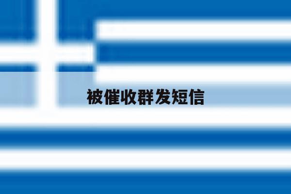 被催收群发短信 被催收群发短信