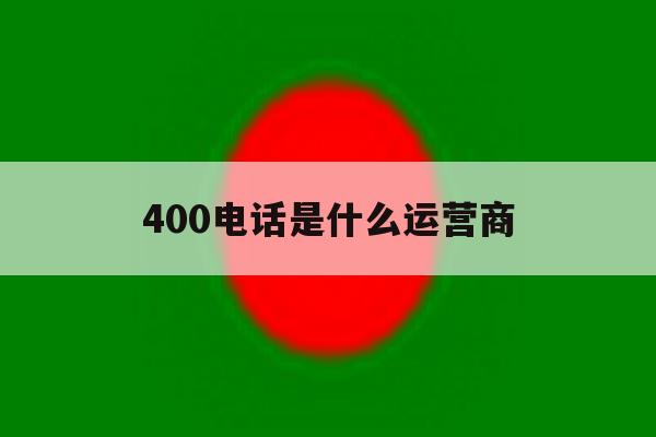 400电话是什么运营商 400电话是什么运营商