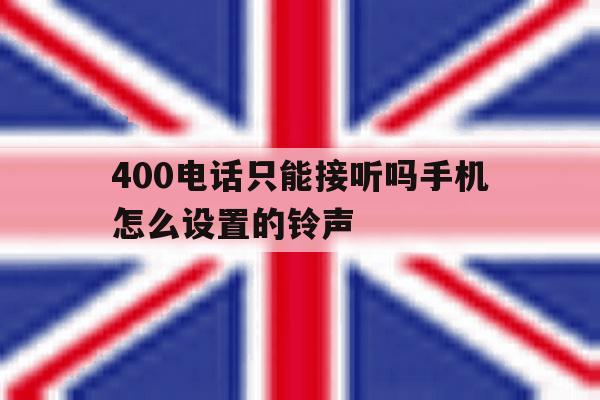 400电话只能接听吗手机怎么设置的铃声 400电话只能接听吗手机怎么设置的铃声