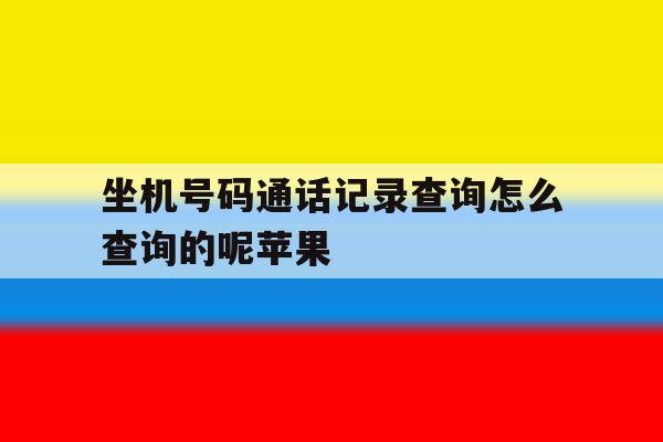 关于坐机号码通话记录查询怎么查询的呢苹果的信息 关于坐机号码通话记录查询怎么查询的呢苹果的信息