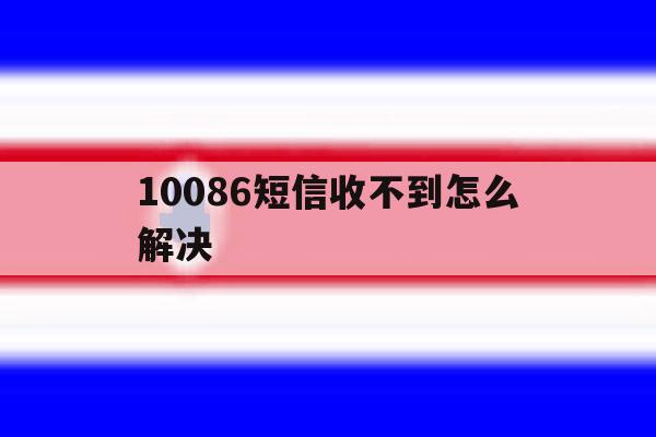 10086短信收不到怎么解决 10086短信收不到怎么解决