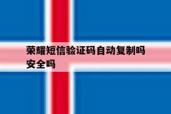 荣耀短信验证码自动复制吗安全吗 荣耀短信验证码自动复制吗安全吗