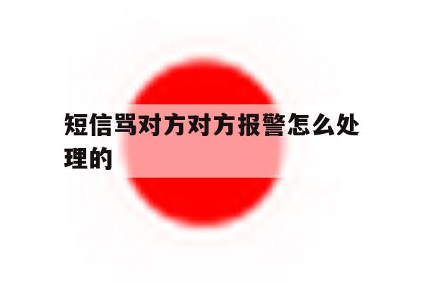 短信骂对方对方报警怎么处理的 短信骂对方对方报警怎么处理的