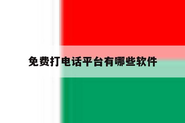免费打电话平台有哪些软件 免费打电话平台有哪些软件