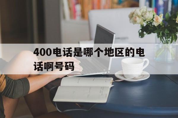 400电话是哪个地区的电话啊号码 400电话是哪个地区的电话啊号码