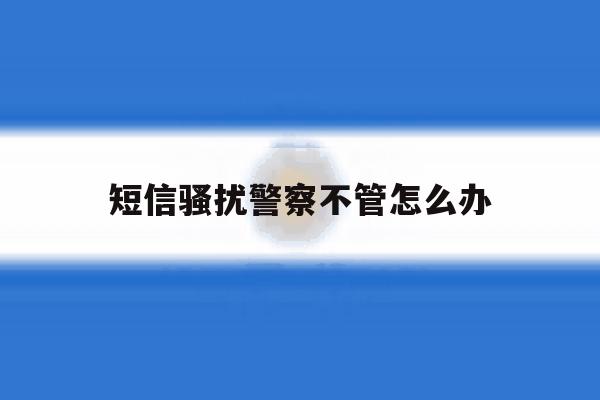 短信骚扰警察不管怎么办 短信骚扰警察不管怎么办