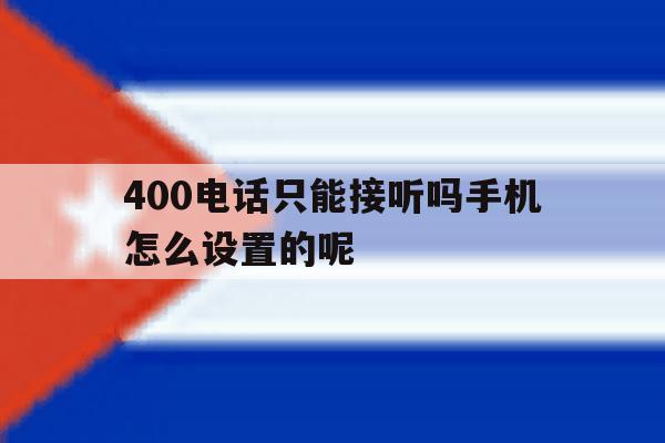 400电话只能接听吗手机怎么设置的呢 400电话只能接听吗手机怎么设置的呢