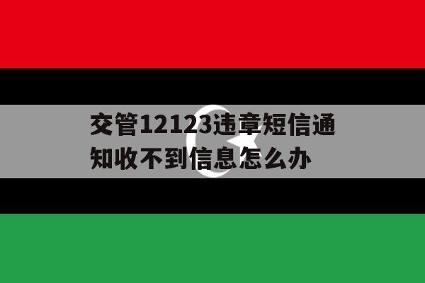 交管12123违章短信通知收不到信息怎么办 交管12123违章短信通知收不到信息怎么办