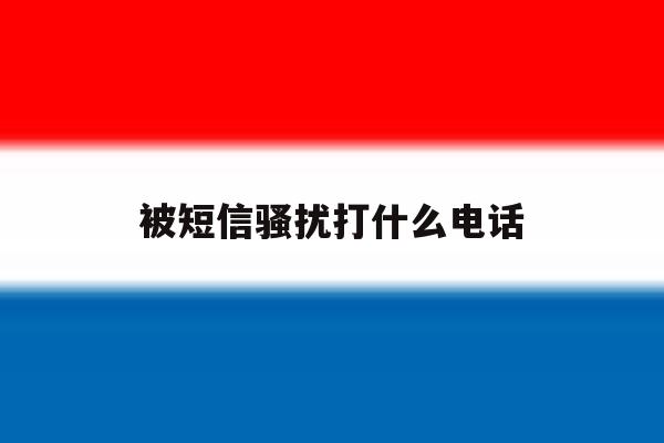 被短信骚扰打什么电话 被短信骚扰打什么电话