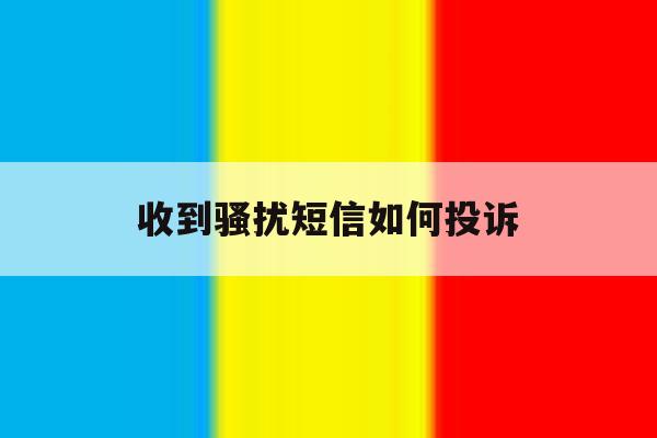 收到骚扰短信如何投诉 收到骚扰短信如何投诉