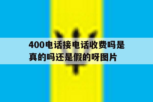 包含400电话接电话收费吗是真的吗还是假的呀图片的词条 包含400电话接电话收费吗是真的吗还是假的呀图片的词条