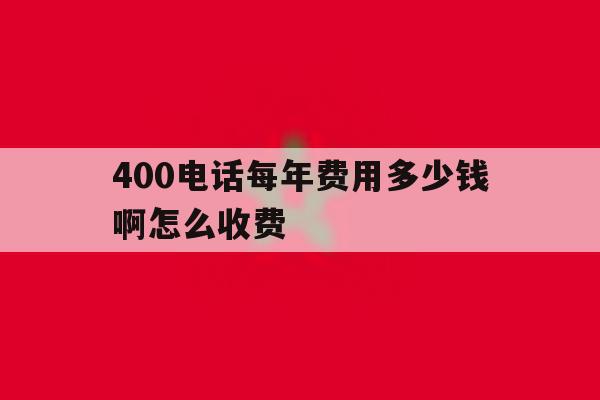 400电话每年费用多少钱啊怎么收费 400电话每年费用多少钱啊怎么收费
