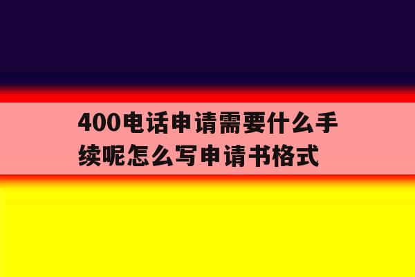 400电话申请需要什么手续呢怎么写申请书格式的简单介绍 400电话申请需要什么手续呢怎么写申请书格式的简单介绍