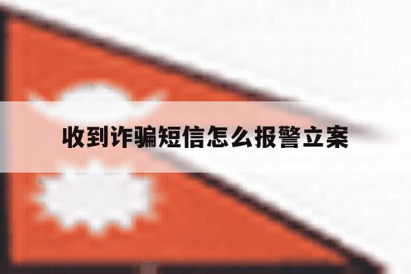 收到诈骗短信怎么报警立案 收到诈骗短信怎么报警立案