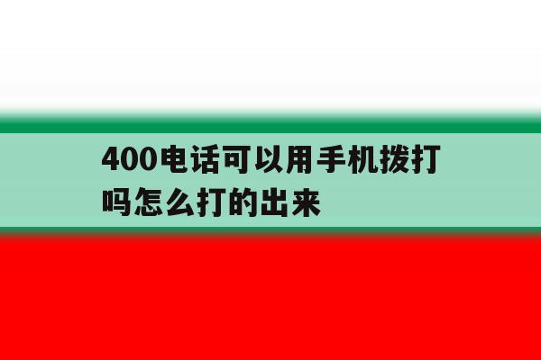 400电话可以用手机拨打吗怎么打的出来 400电话可以用手机拨打吗怎么打的出来