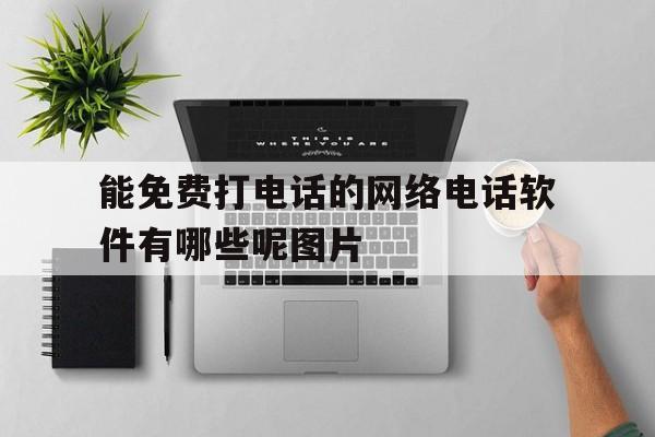 能免费打电话的网络电话软件有哪些呢图片 能免费打电话的网络电话软件有哪些呢图片