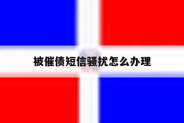 被催债短信骚扰怎么办理 被催债短信骚扰怎么办理