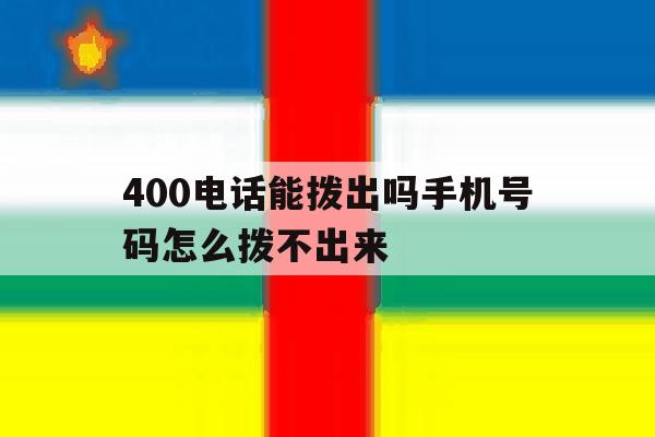 400电话能拨出吗手机号码怎么拨不出来 400电话能拨出吗手机号码怎么拨不出来