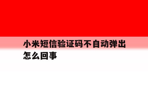 小米短信验证码不自动弹出怎么回事 小米短信验证码不自动弹出怎么回事