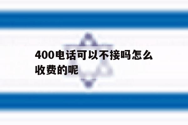 400电话可以不接吗怎么收费的呢的简单介绍 400电话可以不接吗怎么收费的呢的简单介绍