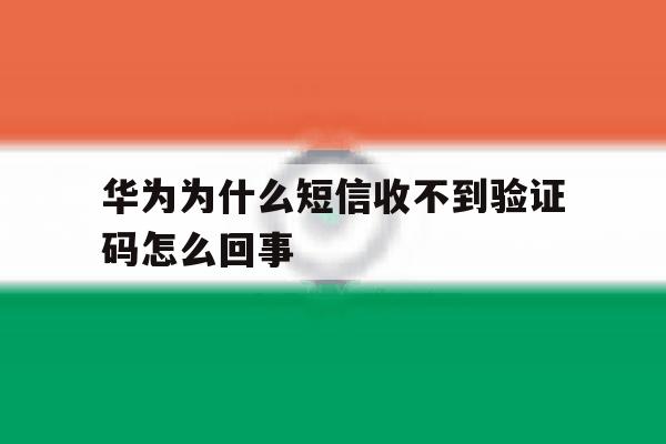 华为为什么短信收不到验证码怎么回事 华为为什么短信收不到验证码怎么回事