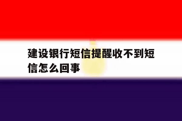 建设银行短信提醒收不到短信怎么回事 建设银行短信提醒收不到短信怎么回事