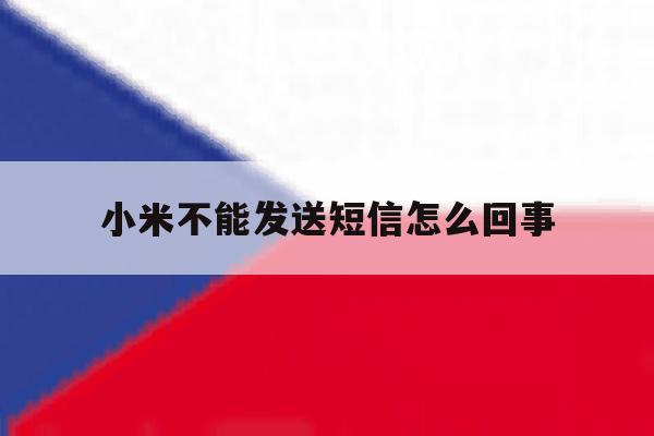 小米不能发送短信怎么回事 小米不能发送短信怎么回事