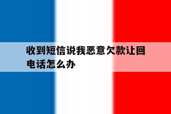 收到短信说我恶意欠款让回电话怎么办 收到短信说我恶意欠款让回电话怎么办