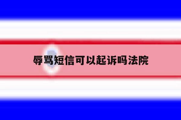 辱骂短信可以起诉吗法院 辱骂短信可以起诉吗法院