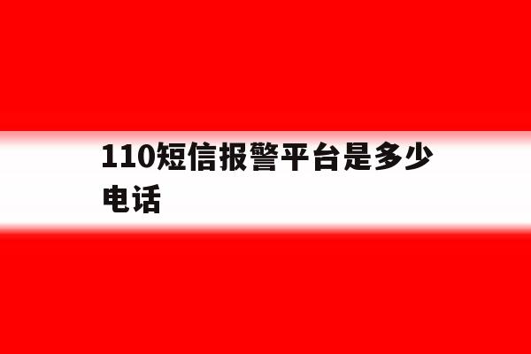 110短信报警平台是多少电话 110短信报警平台是多少电话