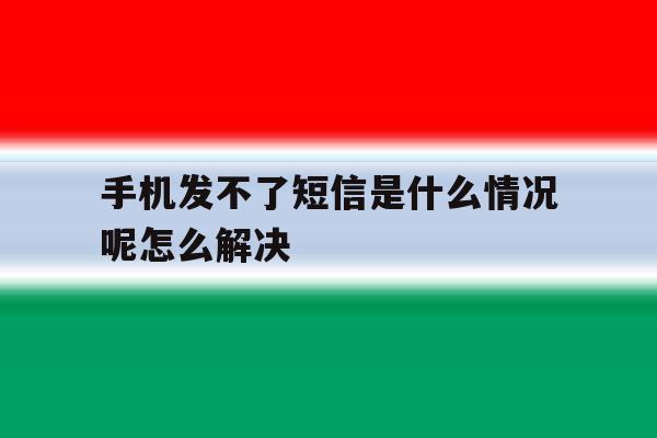 手机发不了短信是什么情况呢怎么解决的简单介绍 手机发不了短信是什么情况呢怎么解决的简单介绍